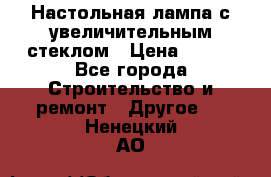 Настольная лампа с увеличительным стеклом › Цена ­ 700 - Все города Строительство и ремонт » Другое   . Ненецкий АО